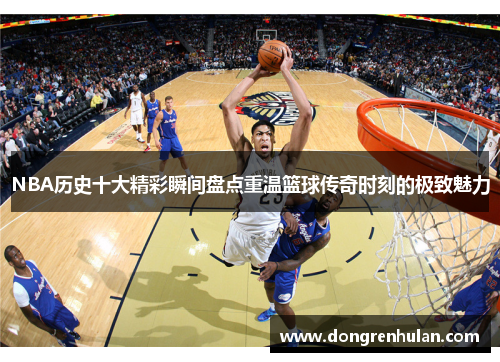 NBA历史十大精彩瞬间盘点重温篮球传奇时刻的极致魅力